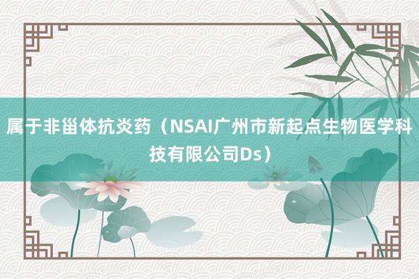 属于非甾体抗炎药（NSAI广州市新起点生物医学科技有限公司Ds）