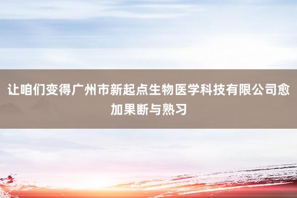 让咱们变得广州市新起点生物医学科技有限公司愈加果断与熟习