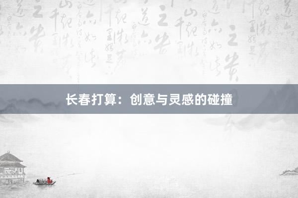 长春打算：创意与灵感的碰撞