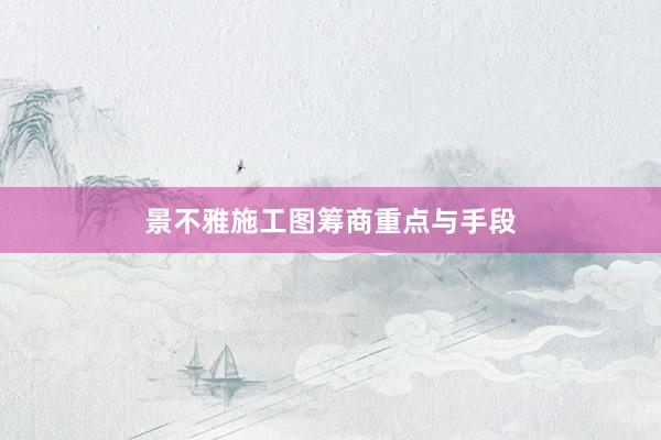 景不雅施工图筹商重点与手段