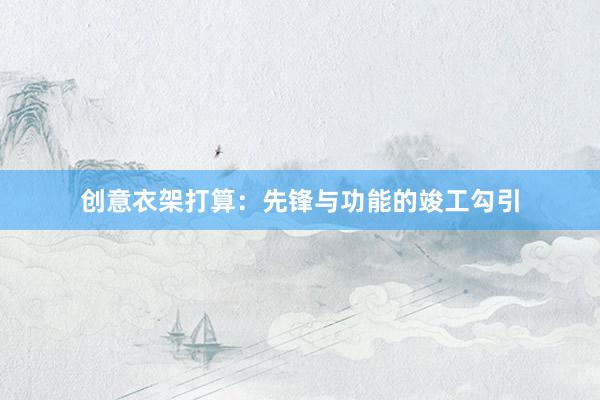 创意衣架打算：先锋与功能的竣工勾引