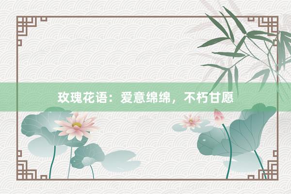 玫瑰花语：爱意绵绵，不朽甘愿